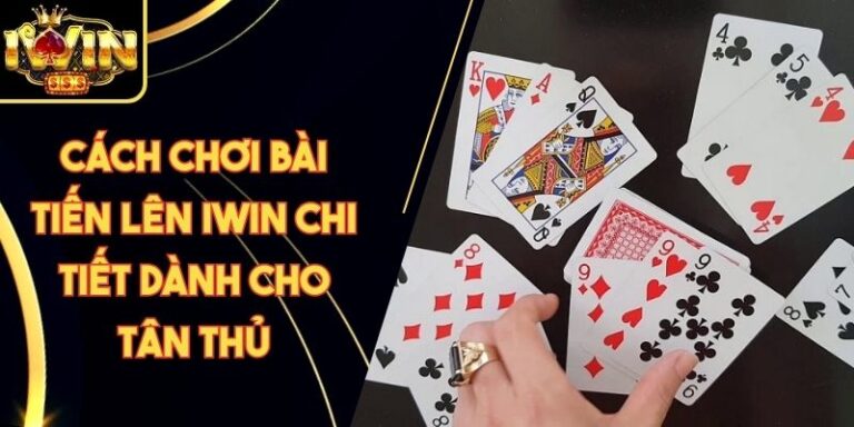 Cách Chơi Bài Tiến Lên Iwin Chi Tiết Dành Cho Tân Thủ